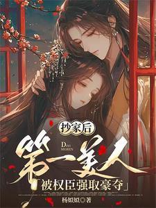 抄家后第一美人被权臣强取豪夺TXT