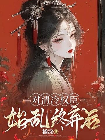 退婚后清冷权臣求我别始乱终弃